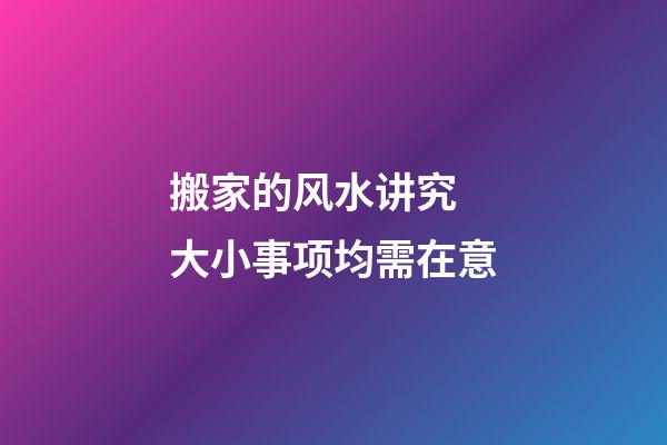 搬家的风水讲究 大小事项均需在意